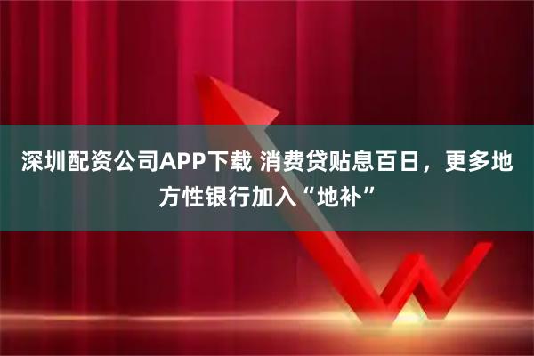 深圳配资公司APP下载 消费贷贴息百日，更多地方性银行加入“地补”