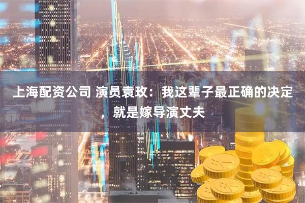 上海配资公司 演员袁玫：我这辈子最正确的决定，就是嫁导演丈夫