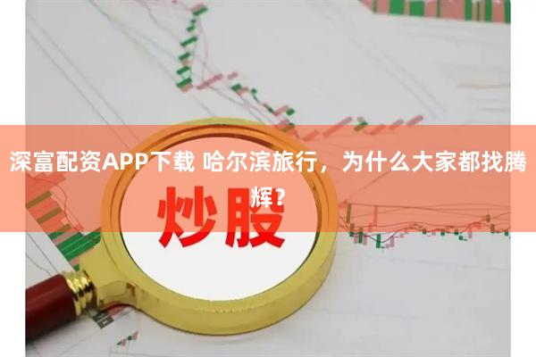 深富配资APP下载 哈尔滨旅行，为什么大家都找腾辉？