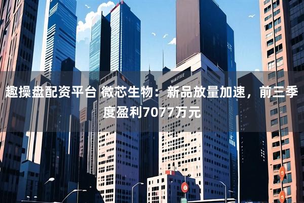 趣操盘配资平台 微芯生物：新品放量加速，前三季度盈利7077万元