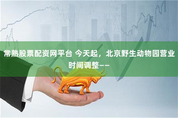 常熟股票配资网平台 今天起，北京野生动物园营业时间调整——
