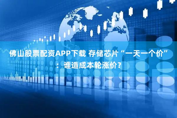 佛山股票配资APP下载 存储芯片“一天一个价”：谁造成本轮涨价？