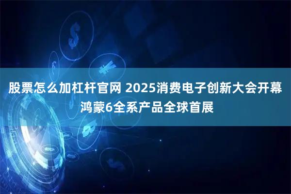 股票怎么加杠杆官网 2025消费电子创新大会开幕 鸿蒙6全系产品全球首展