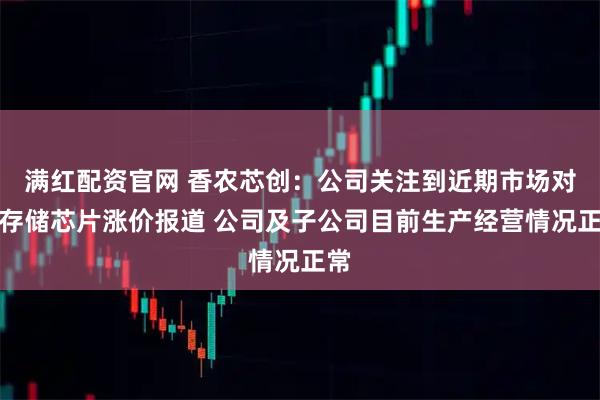 满红配资官网 香农芯创：公司关注到近期市场对于存储芯片涨价报道 公司及子公司目前生产经营情况正常