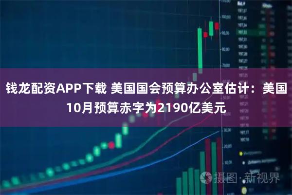 钱龙配资APP下载 美国国会预算办公室估计：美国10月预算赤字为2190亿美元
