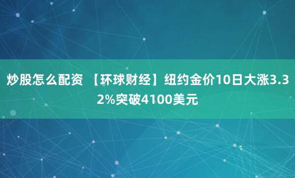 炒股怎么配资 【环球财经】纽约金价10日大涨3.32%突破4100美元