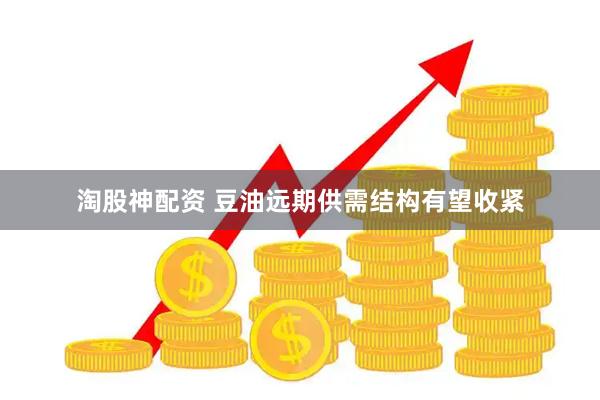 淘股神配资 豆油远期供需结构有望收紧