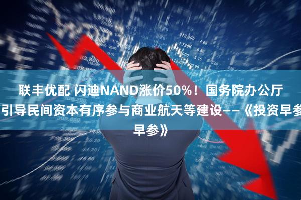 联丰优配 闪迪NAND涨价50%！国务院办公厅：引导民间资本有序参与商业航天等建设——《投资早参》