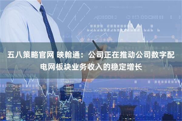 五八策略官网 映翰通：公司正在推动公司数字配电网板块业务收入的稳定增长