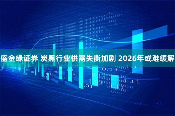 盛金缘证券 炭黑行业供需失衡加剧 2026年或难缓解
