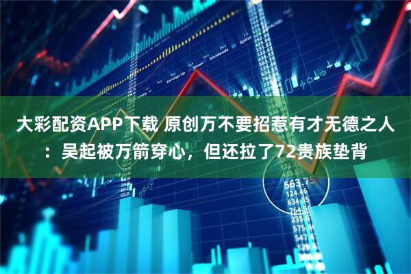 大彩配资APP下载 原创万不要招惹有才无德之人：吴起被万箭穿心，但还拉了72贵族垫背