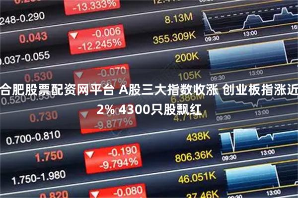 合肥股票配资网平台 A股三大指数收涨 创业板指涨近2% 4300只股飘红