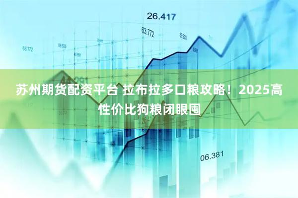 苏州期货配资平台 拉布拉多口粮攻略！2025高性价比狗粮闭眼囤