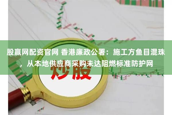 股赢网配资官网 香港廉政公署：施工方鱼目混珠，从本地供应商采购未达阻燃标准防护网
