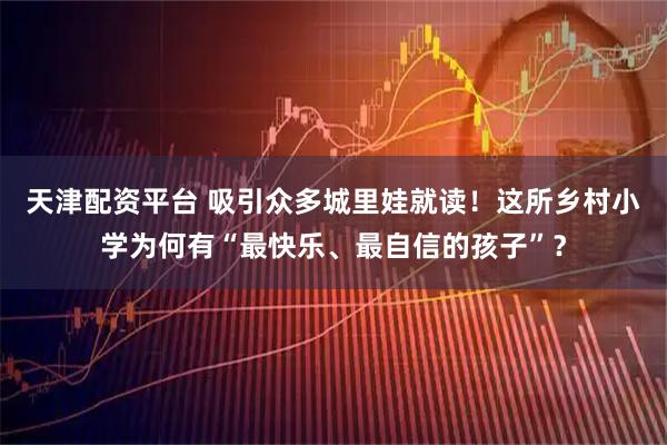 天津配资平台 吸引众多城里娃就读！这所乡村小学为何有“最快乐、最自信的孩子”？