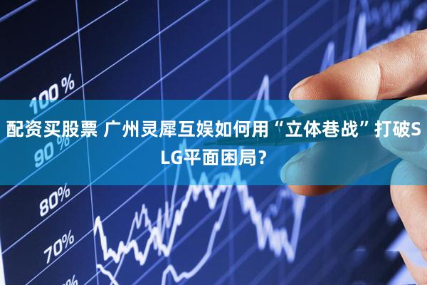配资买股票 广州灵犀互娱如何用“立体巷战”打破SLG平面困局？