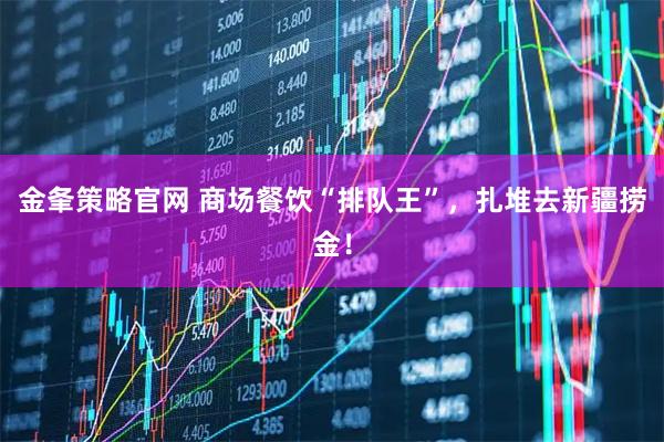 金夆策略官网 商场餐饮“排队王”，扎堆去新疆捞金！