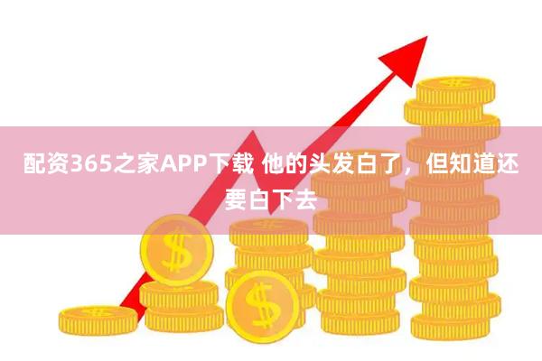 配资365之家APP下载 他的头发白了，但知道还要白下去