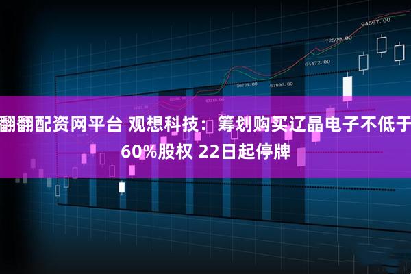 翻翻配资网平台 观想科技：筹划购买辽晶电子不低于60%股权 22日起停牌