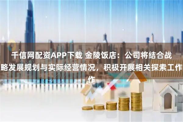 千信网配资APP下载 金陵饭店：公司将结合战略发展规划与实际经营情况，积极开展相关探索工作