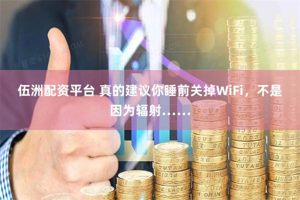 伍洲配资平台 真的建议你睡前关掉WiFi，不是因为辐射……