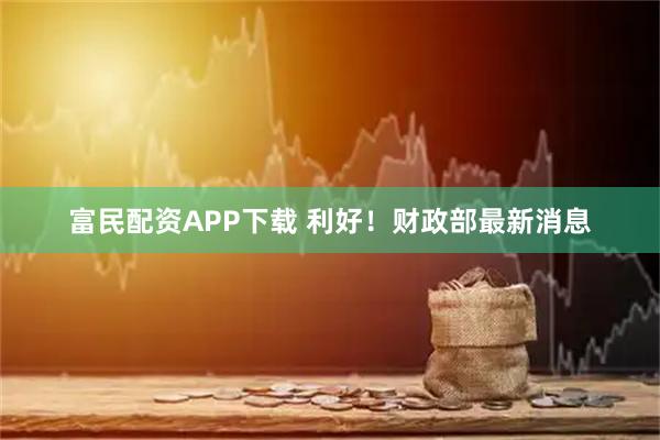 富民配资APP下载 利好！财政部最新消息