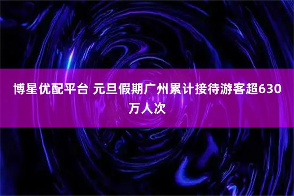 博星优配平台 元旦假期广州累计接待游客超630万人次