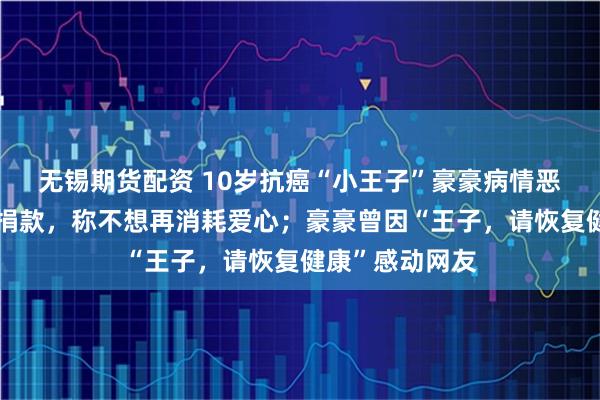 无锡期货配资 10岁抗癌“小王子”豪豪病情恶化，爸爸婉拒捐款，称不想再消耗爱心；豪豪曾因“王子，请恢复健康”感动网友