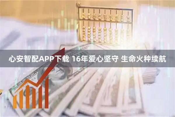 心安智配APP下载 16年爱心坚守 生命火种续航
