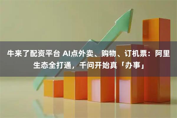牛来了配资平台 AI点外卖、购物、订机票：阿里生态全打通，千问开始真「办事」
