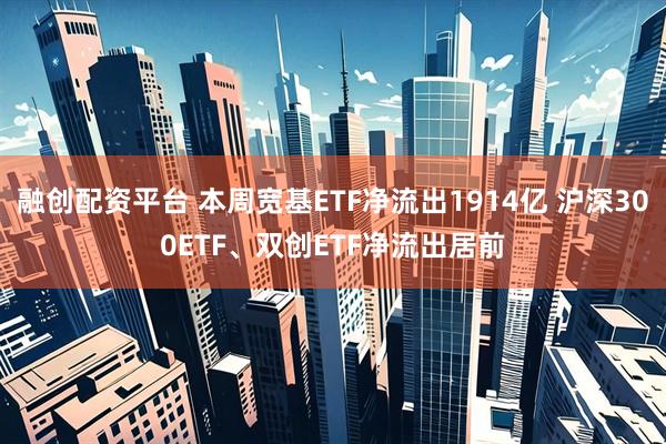 融创配资平台 本周宽基ETF净流出1914亿 沪深300ETF、双创ETF净流出居前