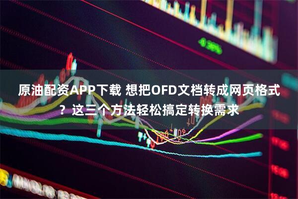 原油配资APP下载 想把OFD文档转成网页格式?这三个方法轻松搞定转换需求