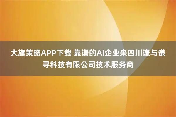 大旗策略APP下载 靠谱的AI企业来四川谦与谦寻科技有限公司技术服务商
