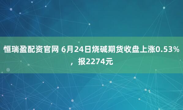 恒瑞盈配资官网 6月24日烧碱期货收盘上涨0.53%，报2274元