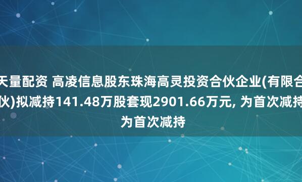 天量配资 高凌信息股东珠海高灵投资合伙企业(有限合伙)拟减持141.48万股套现2901.66万元, 为首次减持