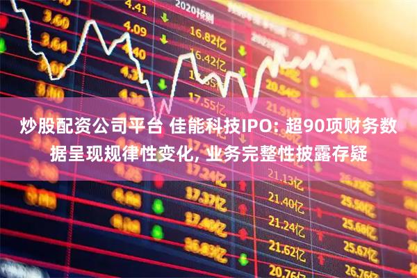 炒股配资公司平台 佳能科技IPO: 超90项财务数据呈现规律性变化, 业务完整性披露存疑