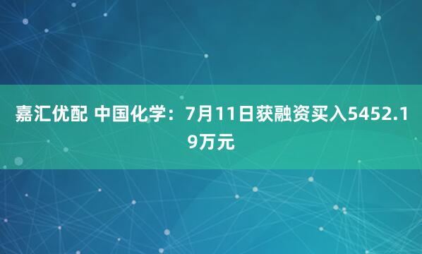 嘉汇优配 中国化学：7月11日获融资买入5452.19万元