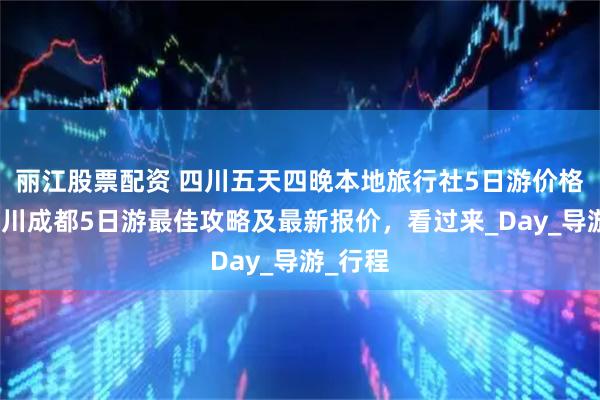 丽江股票配资 四川五天四晚本地旅行社5日游价格,去四川成都5日游最佳攻略及最新报价,看过来_Day_导游_行程