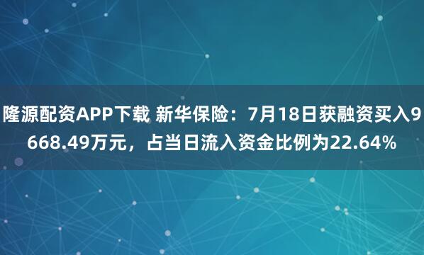 隆源配资APP下载 新华保险:7月18日获融资买入9668.49万元,占当日流入资金比例为22.64%