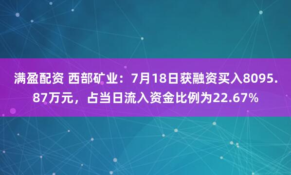 满盈配资 西部矿业：7月18日获融资买入8095.87万元，占当日流入资金比例为22.67%