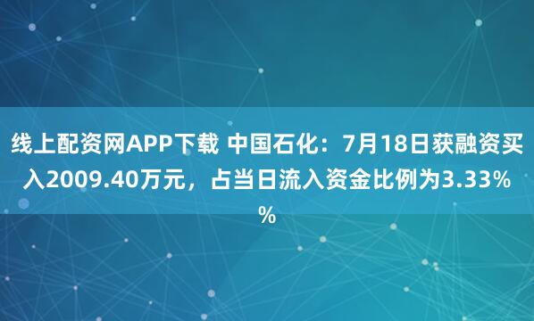 线上配资网APP下载 中国石化：7月18日获融资买入2009.40万元，占当日流入资金比例为3.33%