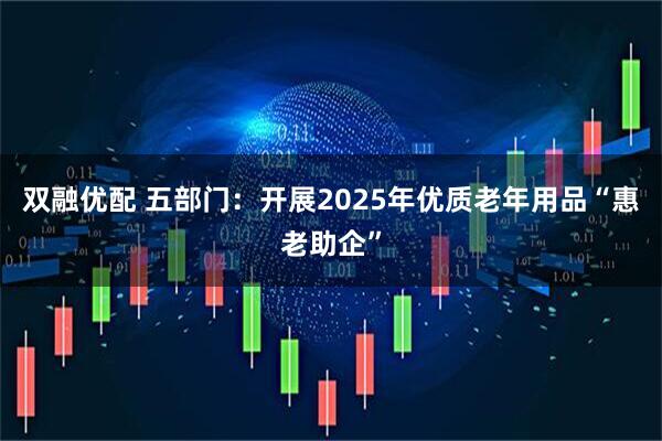 双融优配 五部门:开展2025年优质老年用品“惠老助企”