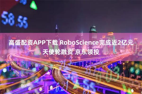 高盛配资APP下载 RoboScience完成近2亿元天使轮融资 京东领投