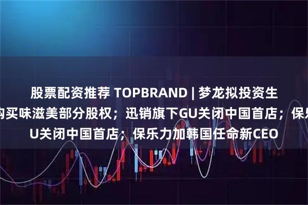 股票配资推荐 TOPBRAND | 梦龙拟投资生产线；涪陵榨菜推进购买味滋美部分股权；迅销旗下GU关闭中国首店；保乐力加韩国任命新CEO
