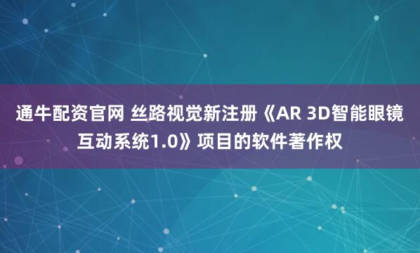 通牛配资官网 丝路视觉新注册《AR 3D智能眼镜互动系统1.0》项目的软件著作权