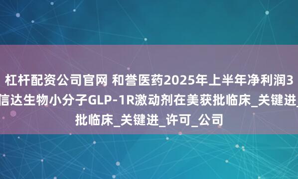 杠杆配资公司官网 和誉医药2025年上半年净利润3.28亿元；信达生物小分子GLP-1R激动剂在美获批临床_关键进_许可_公司