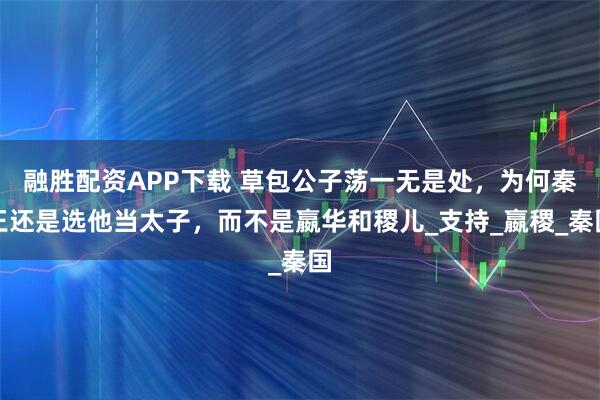 融胜配资APP下载 草包公子荡一无是处，为何秦王还是选他当太子，而不是嬴华和稷儿_支持_嬴稷_秦国