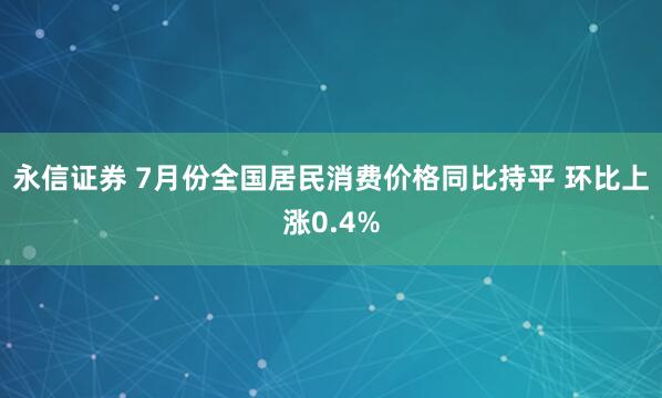 永信证券 7月份全国居民消费价格同比持平 环比上涨0.4%