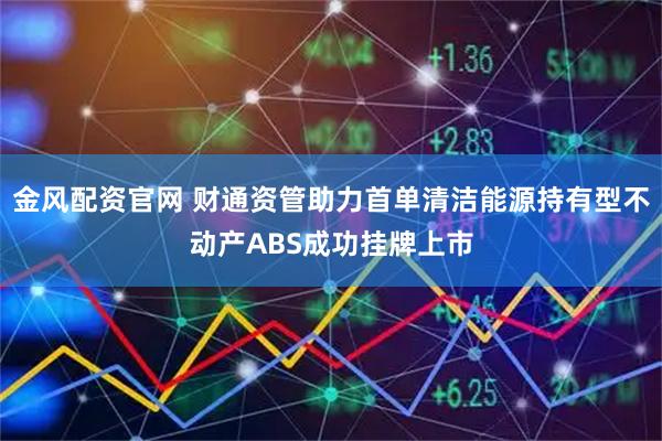 金风配资官网 财通资管助力首单清洁能源持有型不动产ABS成功挂牌上市