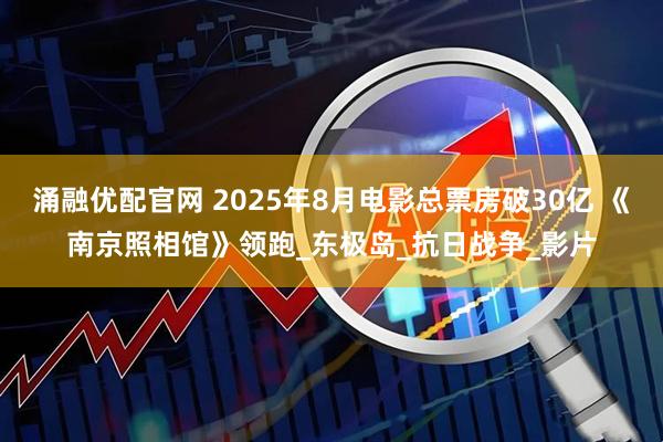 涌融优配官网 2025年8月电影总票房破30亿 《南京照相馆》领跑_东极岛_抗日战争_影片
